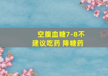 空腹血糖7-8不建议吃药 降糖药